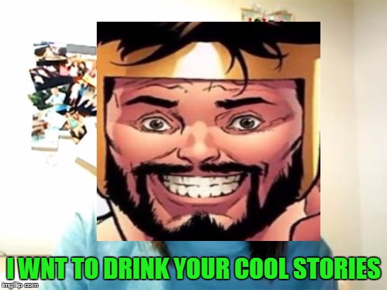 I WNT TO DRINK YOUR COOL STORIES | made w/ Imgflip meme maker