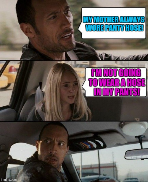 Too young to understand... | MY MOTHER ALWAYS WORE PANTY HOSE! I'M NOT GOING TO WEAR A HOSE IN MY PANTS! | image tagged in memes,the rock driving,back in the day,women,clothing,funny | made w/ Imgflip meme maker