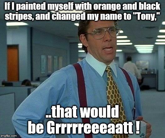 My name is Tony | If I painted myself with orange and black stripes, and changed my name to "Tony,"; ..that would be Grrrrreeeaatt ! | image tagged in memes,that would be great | made w/ Imgflip meme maker