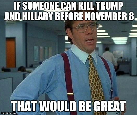I'm so worried of what's going to happens to America you have no idea. | IF SOMEONE CAN KILL TRUMP AND HILLARY BEFORE NOVEMBER 8; THAT WOULD BE GREAT | image tagged in memes,that would be great | made w/ Imgflip meme maker