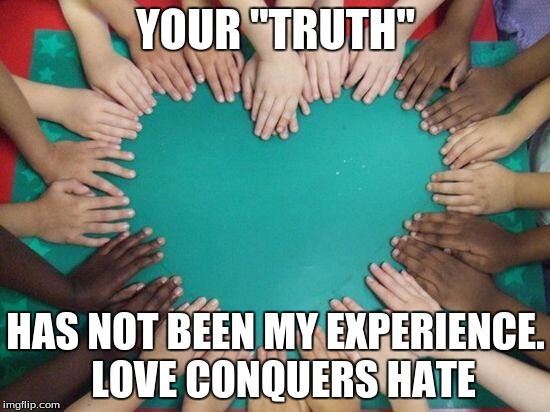 Our differences are often shaped by our experiences.  Try to diversify yours | YOUR "TRUTH"; HAS NOT BEEN MY EXPERIENCE.  LOVE CONQUERS HATE | image tagged in diversity,love,hate,meme | made w/ Imgflip meme maker