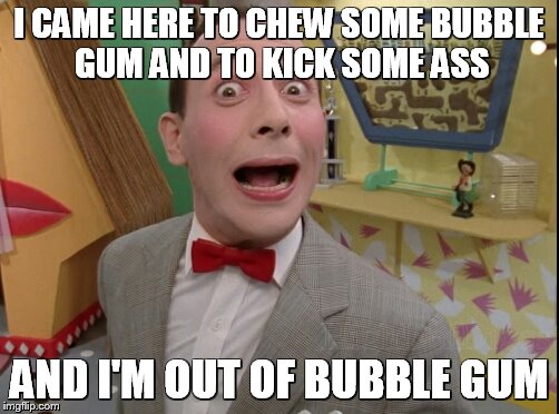 Peewee Herman secret word of the day | I CAME HERE TO CHEW SOME BUBBLE GUM AND TO KICK SOME ASS; AND I'M OUT OF BUBBLE GUM | image tagged in peewee herman secret word of the day | made w/ Imgflip meme maker
