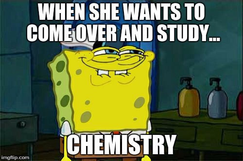 Don't You Squidward Meme | WHEN SHE WANTS TO COME OVER AND STUDY... CHEMISTRY | image tagged in memes,dont you squidward | made w/ Imgflip meme maker