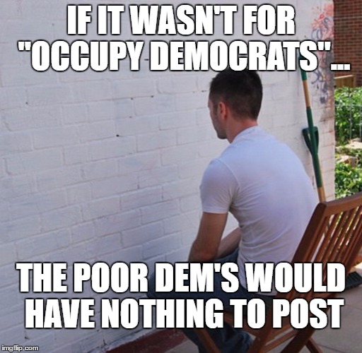 Bored | IF IT WASN'T FOR "OCCUPY DEMOCRATS"... THE POOR DEM'S WOULD HAVE NOTHING TO POST | image tagged in bored | made w/ Imgflip meme maker