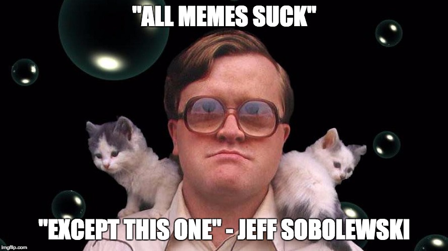 "ALL MEMES SUCK"; "EXCEPT THIS ONE" - JEFF SOBOLEWSKI | image tagged in bubbles cats | made w/ Imgflip meme maker