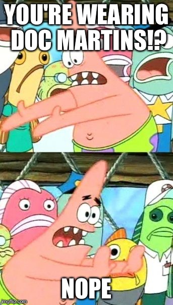 Put It Somewhere Else Patrick | YOU'RE WEARING DOC MARTINS!? NOPE | image tagged in memes,put it somewhere else patrick | made w/ Imgflip meme maker