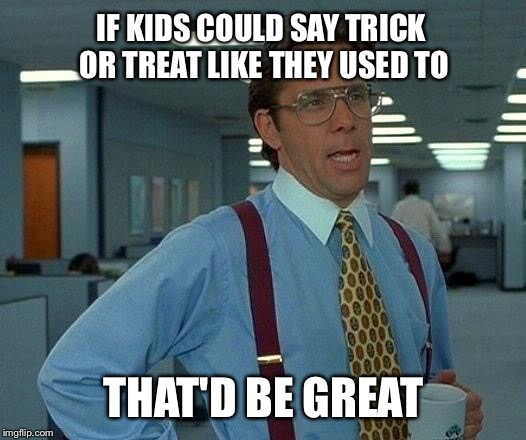 That Would Be Great | IF KIDS COULD SAY TRICK OR TREAT LIKE THEY USED TO; THAT'D BE GREAT | image tagged in memes,that would be great | made w/ Imgflip meme maker