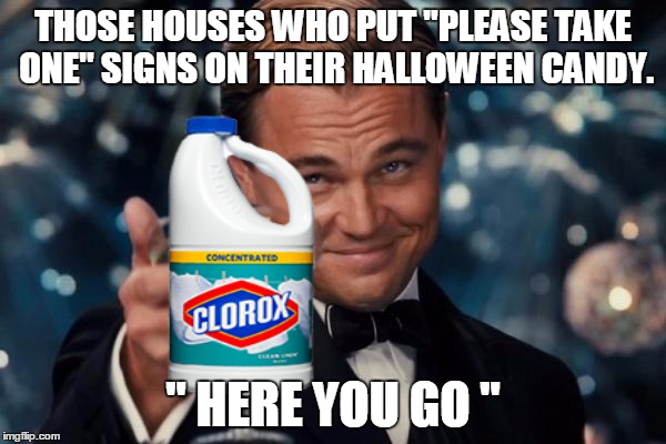 lol, also those people that gave out cheap party favors | THOSE HOUSES WHO PUT "PLEASE TAKE ONE" SIGNS ON THEIR HALLOWEEN CANDY. " HERE YOU GO " | image tagged in drink bleach | made w/ Imgflip meme maker