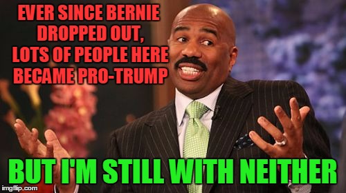 EVER SINCE BERNIE DROPPED OUT, LOTS OF PEOPLE HERE BECAME PRO-TRUMP BUT I'M STILL WITH NEITHER | image tagged in memes,steve harvey | made w/ Imgflip meme maker