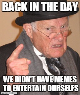 Back In My Day Meme | BACK IN THE DAY; WE DIDN'T HAVE MEMES TO ENTERTAIN OURSELFS | image tagged in memes,back in my day | made w/ Imgflip meme maker