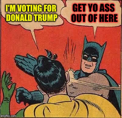 Batman Slapping Robin Meme | I'M VOTING FOR DONALD TRUMP; GET YO ASS OUT OF HERE | image tagged in memes,batman slapping robin | made w/ Imgflip meme maker