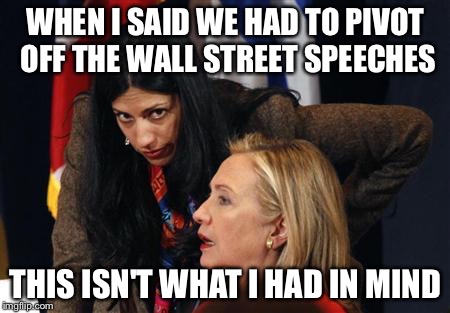 hillary clinton huma abedin Saudi Yemen libya Iran bomb Shia pup | WHEN I SAID WE HAD TO PIVOT OFF THE WALL STREET SPEECHES; THIS ISN'T WHAT I HAD IN MIND | image tagged in hillary clinton huma abedin saudi yemen libya iran bomb shia pup | made w/ Imgflip meme maker