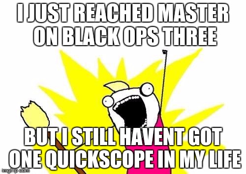 X All The Y | I JUST REACHED MASTER ON BLACK OPS THREE; BUT I STILL HAVENT GOT ONE QUICKSCOPE IN MY LIFE | image tagged in memes,x all the y | made w/ Imgflip meme maker
