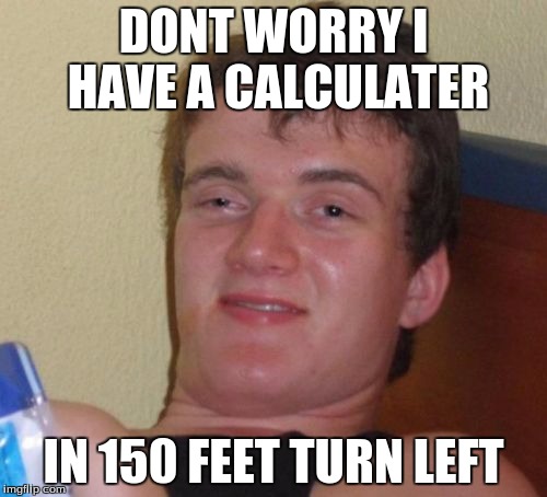10 Guy | DONT WORRY I HAVE A CALCULATER; IN 150 FEET TURN LEFT | image tagged in memes,10 guy | made w/ Imgflip meme maker