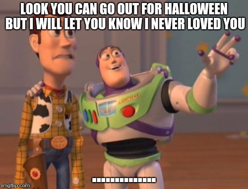 X, X Everywhere Meme | LOOK YOU CAN GO OUT FOR HALLOWEEN BUT I WILL LET YOU KNOW I NEVER LOVED YOU; .............. | image tagged in memes,x x everywhere | made w/ Imgflip meme maker