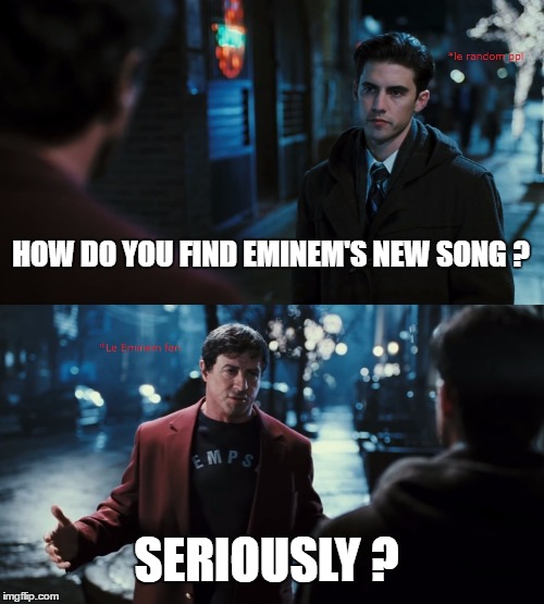 Eminem fans be like  | HOW DO YOU FIND EMINEM'S NEW SONG ? SERIOUSLY ? | image tagged in eminem | made w/ Imgflip meme maker