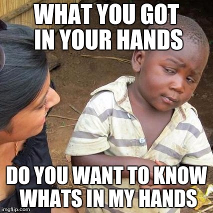 Third World Skeptical Kid | WHAT YOU GOT IN YOUR HANDS; DO YOU WANT TO KNOW WHATS IN MY HANDS | image tagged in memes,third world skeptical kid | made w/ Imgflip meme maker