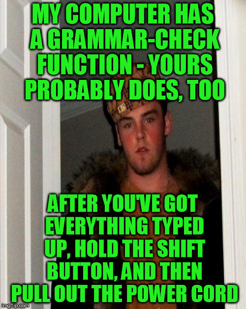 works every time | MY COMPUTER HAS A GRAMMAR-CHECK FUNCTION - YOURS PROBABLY DOES, TOO AFTER YOU'VE GOT EVERYTHING TYPED UP, HOLD THE SHIFT BUTTON, AND THEN PU | image tagged in memes,grammar,power | made w/ Imgflip meme maker