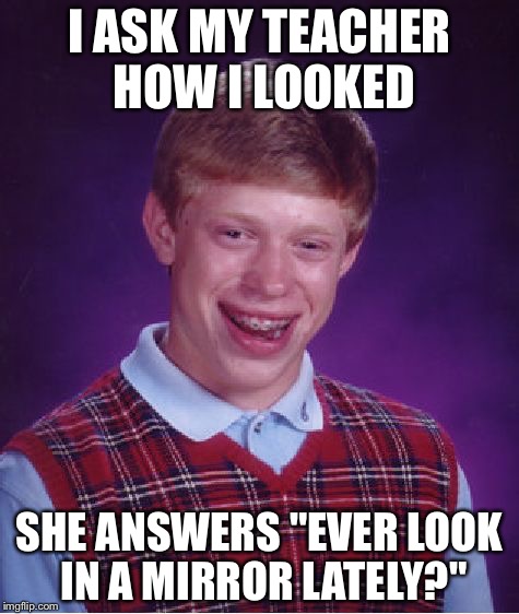 Bad Luck Brian | I ASK MY TEACHER HOW I LOOKED; SHE ANSWERS "EVER LOOK IN A MIRROR LATELY?" | image tagged in memes,bad luck brian | made w/ Imgflip meme maker