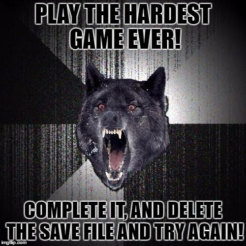 Insanity Wolf Meme | PLAY THE HARDEST GAME EVER! COMPLETE IT, AND DELETE THE SAVE FILE AND TRY AGAIN! | image tagged in memes,insanity wolf | made w/ Imgflip meme maker