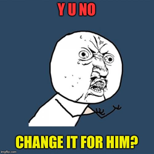 Y U No Meme | Y U NO CHANGE IT FOR HIM? | image tagged in memes,y u no | made w/ Imgflip meme maker