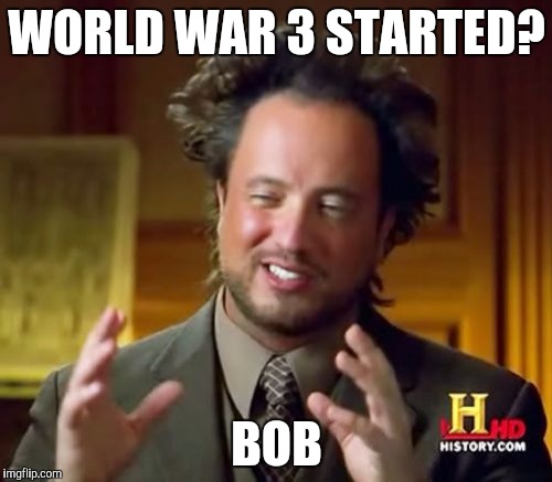 Ancient Aliens Meme | WORLD WAR 3 STARTED? BOB | image tagged in memes,ancient aliens | made w/ Imgflip meme maker
