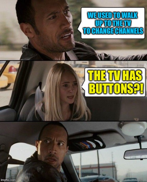 The Rock Driving Meme | WE USED TO WALK UP TO THE TV TO CHANGE CHANNELS THE TV HAS BUTTONS?! | image tagged in memes,the rock driving | made w/ Imgflip meme maker