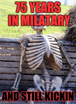 Waiting Skeleton Meme | 75 YEARS IN MILATARY; AND STILL KICKIN | image tagged in memes,waiting skeleton | made w/ Imgflip meme maker