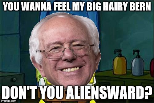 Bernie Don't You X-Ward | YOU WANNA FEEL MY BIG HAIRY BERN; DON'T YOU ALIENSWARD? | image tagged in bernie don't you x-ward | made w/ Imgflip meme maker