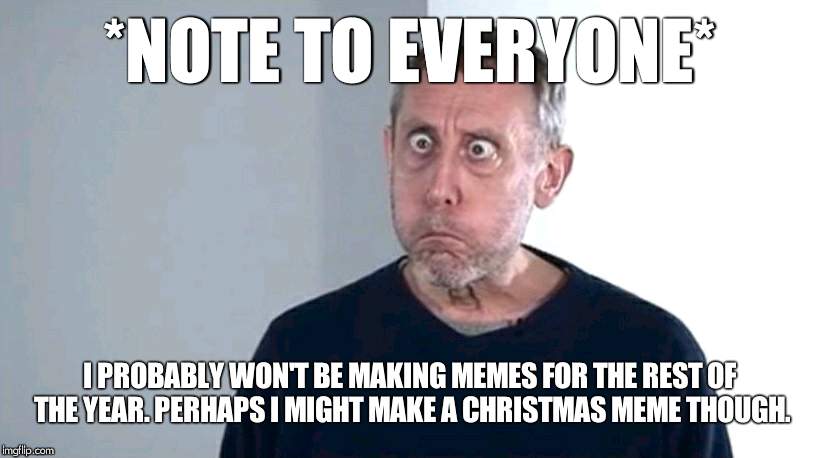Yours truly, an Imgflip amateur. | *NOTE TO EVERYONE*; I PROBABLY WON'T BE MAKING MEMES FOR THE REST OF THE YEAR. PERHAPS I MIGHT MAKE A CHRISTMAS MEME THOUGH. | image tagged in michael rosen,christmas,quit,2017 | made w/ Imgflip meme maker