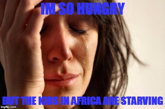 First World Problems Meme | IM SO HUNGRY; BUT THE KIDS IN AFRICA ARE STARVING | image tagged in memes,first world problems | made w/ Imgflip meme maker