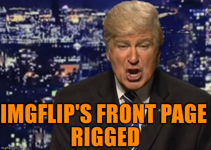Trust me, folks, imgflip's front page... rigged |  IMGFLIP'S FRONT PAGE; RIGGED | image tagged in alec baldwin donald trump,rigged,imgflip,front page,make donald drumpf again,drumpf | made w/ Imgflip meme maker