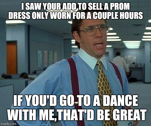 When I see, "only wore for (2) hours", me thinks: boy, that didn't take long. | I SAW YOUR ADD TO SELL A PROM DRESS ONLY WORN FOR A COUPLE HOURS; IF YOU'D GO TO A DANCE WITH ME,THAT'D BE GREAT | image tagged in memes,that would be great | made w/ Imgflip meme maker
