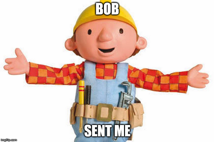 bob the builder | BOB; SENT ME | image tagged in bob the builder | made w/ Imgflip meme maker