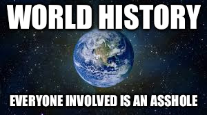 WORLD HISTORY; EVERYONE INVOLVED IS AN ASSHOLE | image tagged in world history,world,history,funny,humor,assholes | made w/ Imgflip meme maker