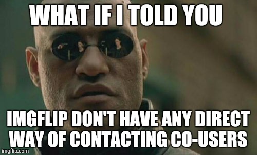 Matrix Morpheus Meme | WHAT IF I TOLD YOU; IMGFLIP DON'T HAVE ANY DIRECT WAY OF CONTACTING CO-USERS | image tagged in memes,matrix morpheus | made w/ Imgflip meme maker