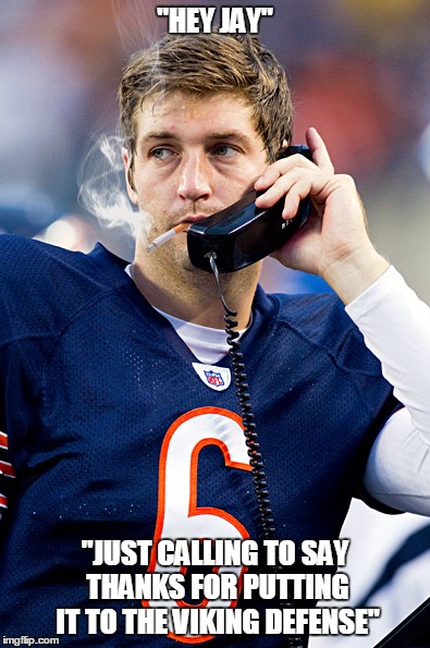 Thanks Jay | "HEY JAY"; "JUST CALLING TO SAY THANKS FOR PUTTING IT TO THE VIKING DEFENSE" | image tagged in jay cutler | made w/ Imgflip meme maker
