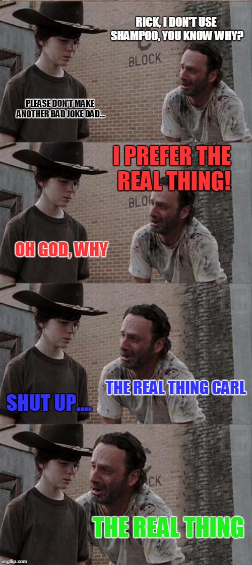 Rick and Carl Long | RICK, I DON'T USE SHAMPOO, YOU KNOW WHY? PLEASE DON'T MAKE ANOTHER BAD JOKE DAD... I PREFER THE REAL THING! OH GOD, WHY; THE REAL THING CARL; SHUT UP.... THE REAL THING | image tagged in memes,rick and carl long | made w/ Imgflip meme maker