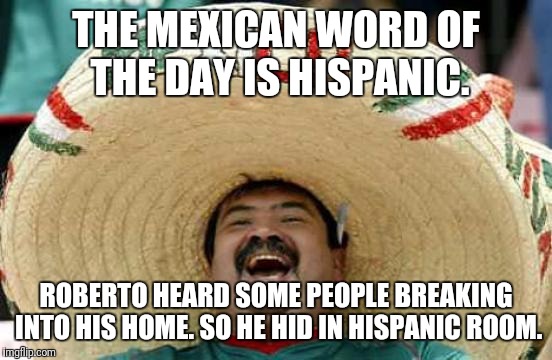Happy Mexican | THE MEXICAN WORD OF THE DAY IS HISPANIC. ROBERTO HEARD SOME PEOPLE BREAKING INTO HIS HOME. SO HE HID IN HISPANIC ROOM. | image tagged in happy mexican | made w/ Imgflip meme maker