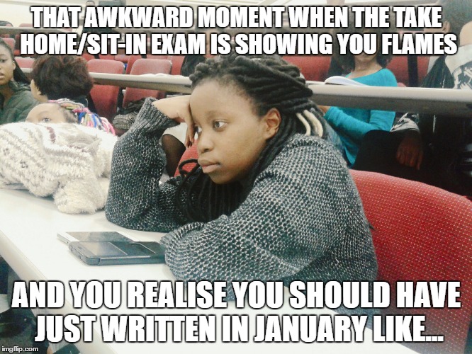 Students | THAT AWKWARD MOMENT WHEN THE TAKE HOME/SIT-IN EXAM IS SHOWING YOU FLAMES; AND YOU REALISE YOU SHOULD HAVE JUST WRITTEN IN JANUARY LIKE... | image tagged in students | made w/ Imgflip meme maker