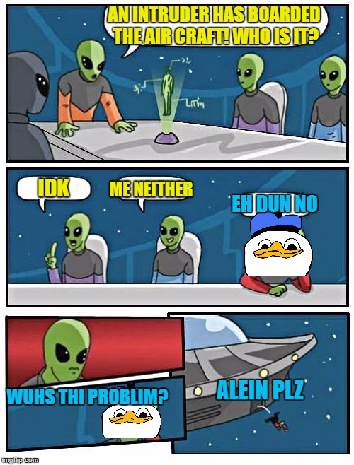 Alien Meeting Suggestion | AN INTRUDER HAS BOARDED THE AIR CRAFT! WHO IS IT? ME NEITHER; IDK; EH DUN NO; ALEIN PLZ; WUHS THI PROBLIM? | image tagged in memes,alien meeting suggestion | made w/ Imgflip meme maker