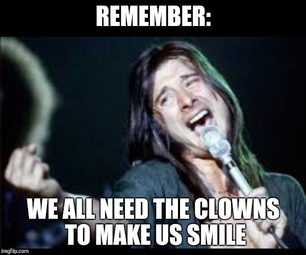 Steve Perry | REMEMBER:; WE ALL NEED THE CLOWNS TO MAKE US SMILE | image tagged in steve perry | made w/ Imgflip meme maker