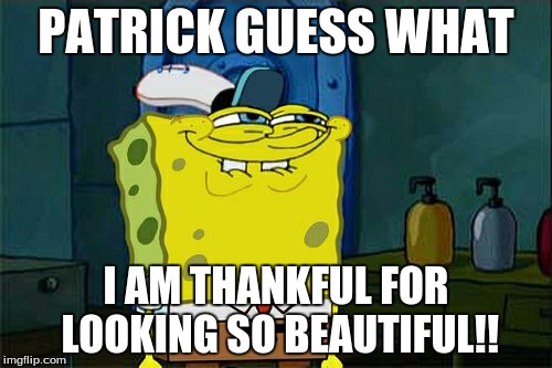 Don't You Squidward | PATRICK GUESS WHAT; I AM THANKFUL FOR LOOKING SO BEAUTIFUL!! | image tagged in memes,dont you squidward | made w/ Imgflip meme maker