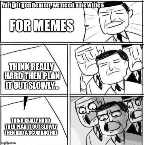 Alright Gentlemen We Need A New Idea Meme | FOR MEMES; THINK REALLY HARD THEN PLAN IT OUT SLOWLY... THINK REALLY HARD THEN PLAN IT OUT SLOWLY THEN ADD A SCUMBAG HAT | image tagged in memes,alright gentlemen we need a new idea | made w/ Imgflip meme maker