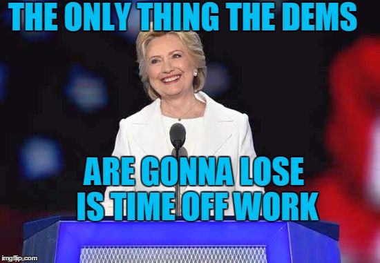 THE ONLY THING THE DEMS ARE GONNA LOSE IS TIME OFF WORK | image tagged in hillary | made w/ Imgflip meme maker