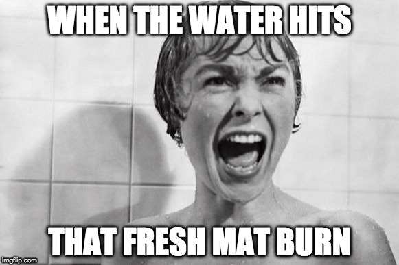 WHEN THE WATER HITS; THAT FRESH MAT BURN | image tagged in psycho | made w/ Imgflip meme maker