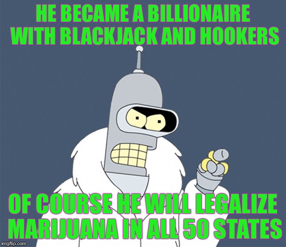 HE BECAME A BILLIONAIRE WITH BLACKJACK AND HOOKERS; OF COURSE HE WILL LEGALIZE MARIJUANA IN ALL 50 STATES | image tagged in bender blackjack and hookers,memes,weed | made w/ Imgflip meme maker