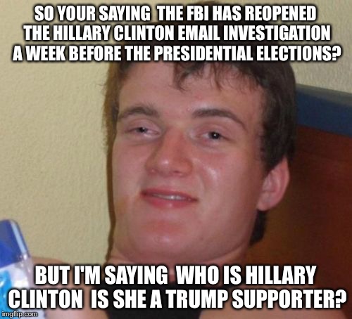 10 Guy Trumps Hillary  |  SO YOUR SAYING  THE FBI HAS REOPENED THE HILLARY CLINTON EMAIL INVESTIGATION A WEEK BEFORE THE PRESIDENTIAL ELECTIONS? BUT I'M SAYING  WHO IS HILLARY CLINTON  IS SHE A TRUMP SUPPORTER? | image tagged in memes,10 guy,president 2016,hillary clinton 2016,donald trump 2016,funny memes | made w/ Imgflip meme maker