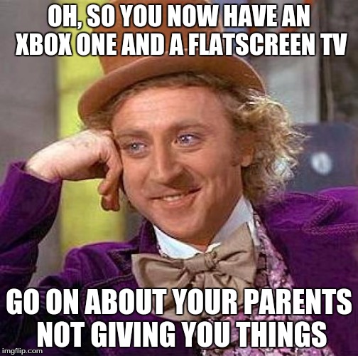 Creepy Condescending Wonka Meme | OH, SO YOU NOW HAVE AN XBOX ONE AND A FLATSCREEN TV; GO ON ABOUT YOUR PARENTS NOT GIVING YOU THINGS | image tagged in memes,creepy condescending wonka | made w/ Imgflip meme maker