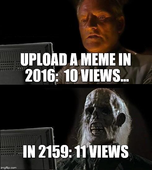 I'll Just Wait Here Meme | UPLOAD A MEME IN 2016: 
10 VIEWS... IN 2159: 11 VIEWS | image tagged in memes,ill just wait here | made w/ Imgflip meme maker